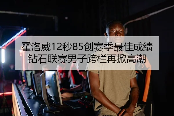 霍洛威12秒85创赛季最佳成绩 钻石联赛男子跨栏再掀高潮